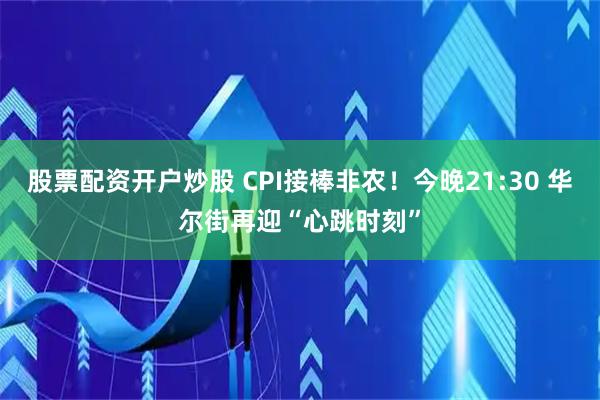 股票配资开户炒股 CPI接棒非农！今晚21:30 华尔街再迎“心跳时刻”