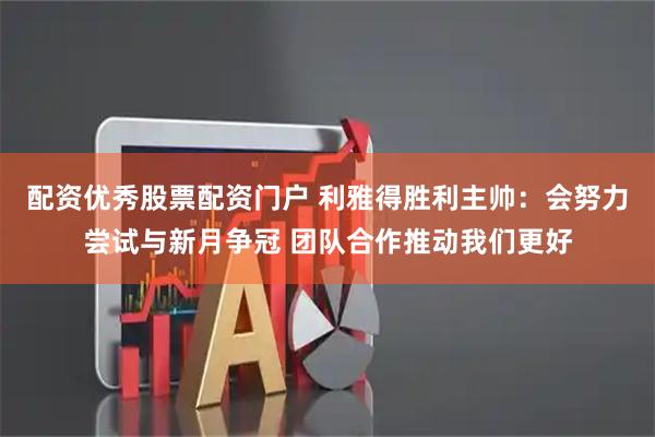 配资优秀股票配资门户 利雅得胜利主帅：会努力尝试与新月争冠 团队合作推动我们更好