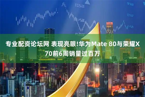 专业配资论坛网 表现亮眼!华为Mate 80与荣耀X70前6周销量过百万