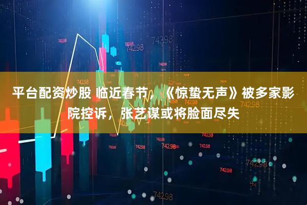 平台配资炒股 临近春节，《惊蛰无声》被多家影院控诉，张艺谋或将脸面尽失