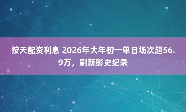 按天配资利息 2026年大年初一单日场次超56.9万，刷新影史纪录