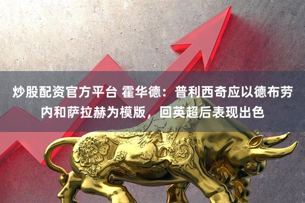 炒股配资官方平台 霍华德：普利西奇应以德布劳内和萨拉赫为模版，回英超后表现出色