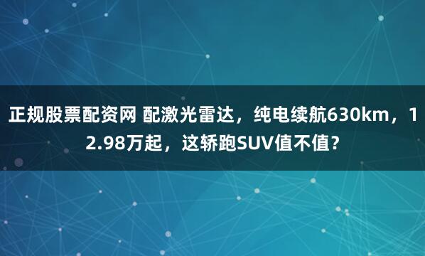 正规股票配资网 配激光雷达，纯电续航630km，12.98万起，这轿跑SUV值不值？