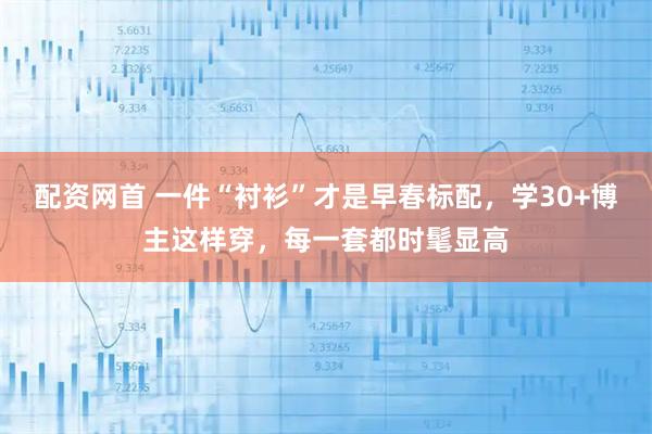 配资网首 一件“衬衫”才是早春标配，学30+博主这样穿，每一套都时髦显高