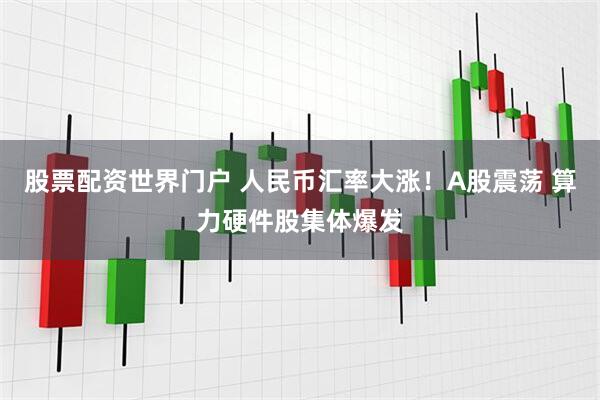 股票配资世界门户 人民币汇率大涨！A股震荡 算力硬件股集体爆发