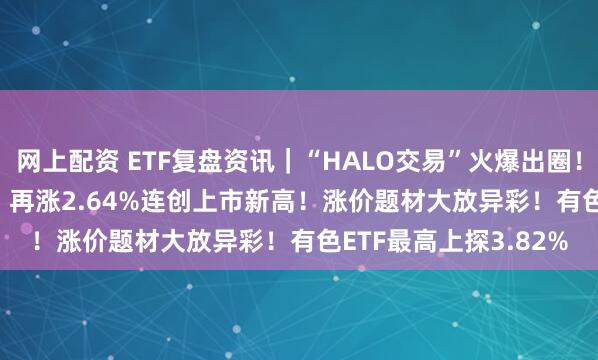 网上配资 ETF复盘资讯｜“HALO交易”火爆出圈！电力ETF（159146）再涨2.64%连创上市新高！涨价题材大放异彩！有色ETF最高上探3.82%
