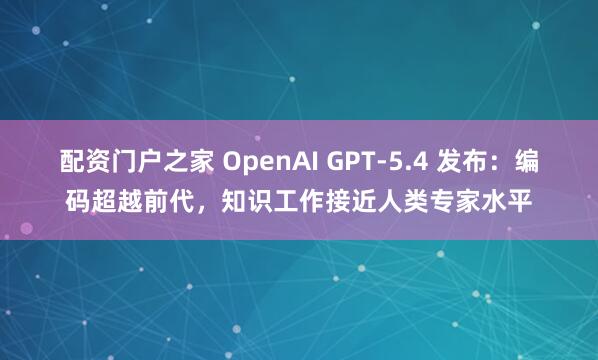 配资门户之家 OpenAI GPT-5.4 发布：编码超越前代，知识工作接近人类专家水平