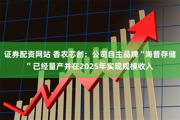 证券配资网站 香农芯创：公司自主品牌“海普存储”已经量产并在2025年实现规模收入