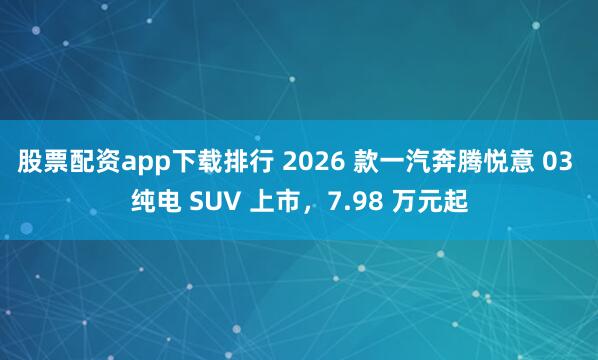 股票配资app下载排行 2026 款一汽奔腾悦意 03 纯电 SUV 上市，7.98 万元起