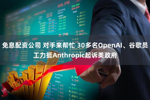 免息配资公司 对手来帮忙 30多名OpenAI、谷歌员工力挺Anthropic起诉美政府