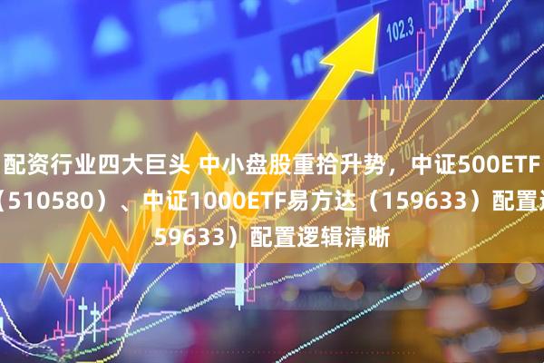 配资行业四大巨头 中小盘股重拾升势，中证500ETF易方达（510580）、中证1000ETF易方达（159633）配置逻辑清晰