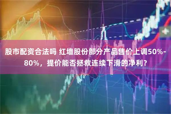 股市配资合法吗 红墙股份部分产品售价上调50%-80%，提价能否拯救连续下滑的净利？