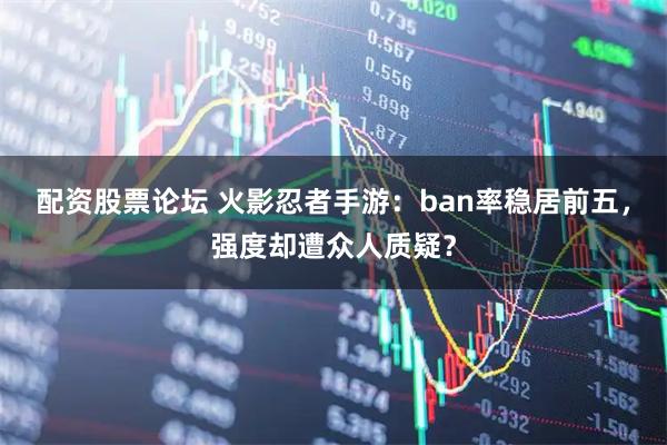 配资股票论坛 火影忍者手游：ban率稳居前五，强度却遭众人质疑？