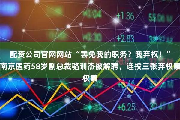 配资公司官网网站 “罢免我的职务？我弃权！”南京医药58岁副总裁骆训杰被解聘，连投三张弃权票
