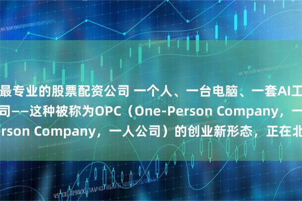 最专业的股票配资公司 一个人、一台电脑、一套AI工具，就能撑起一家公司——这种被称为OPC（One-Person Company，一人公司）的创业新形态，正在北京