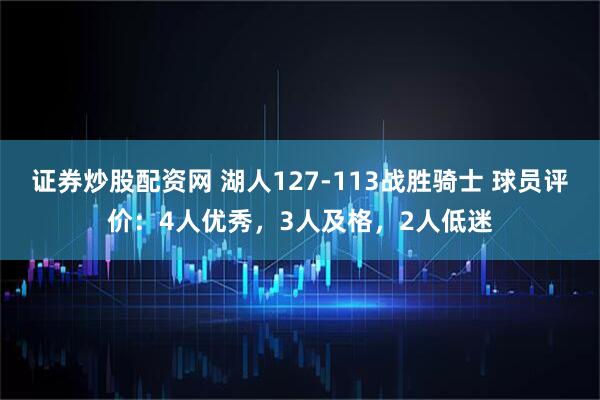 证券炒股配资网 湖人127-113战胜骑士 球员评价：4人优秀，3人及格，2人低迷