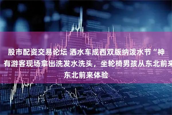 股市配资交易论坛 洒水车成西双版纳泼水节“神器”，有游客现场拿出洗发水洗头，坐轮椅男孩从东北前来体验
