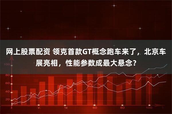 网上股票配资 领克首款GT概念跑车来了，北京车展亮相，性能参数成最大悬念？