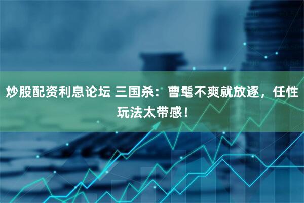 炒股配资利息论坛 三国杀：曹髦不爽就放逐，任性玩法太带感！