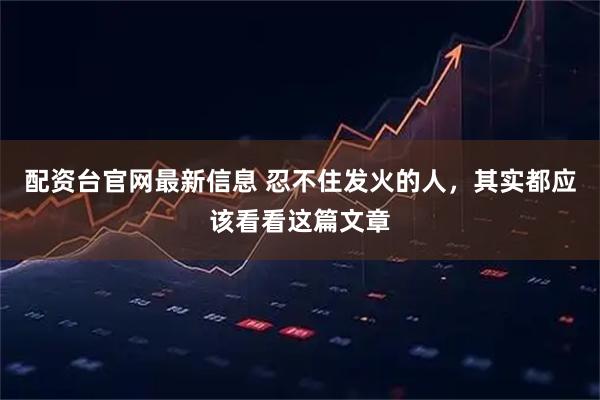 配资台官网最新信息 忍不住发火的人，其实都应该看看这篇文章