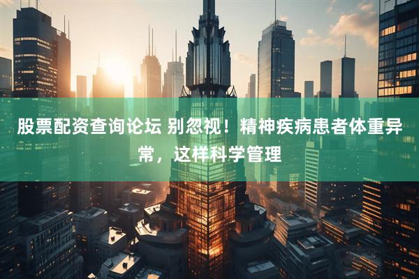 股票配资查询论坛 别忽视！精神疾病患者体重异常，这样科学管理