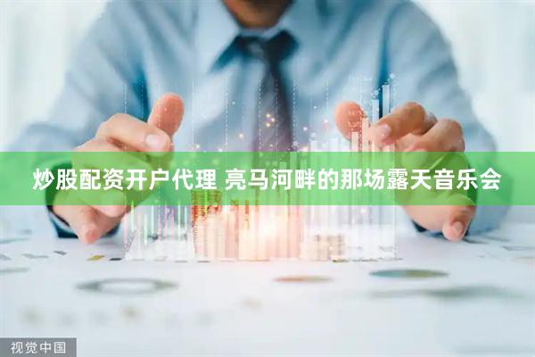 炒股配资开户代理 亮马河畔的那场露天音乐会