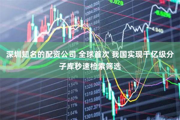 深圳知名的配资公司 全球首次 我国实现千亿级分子库秒速检索筛选