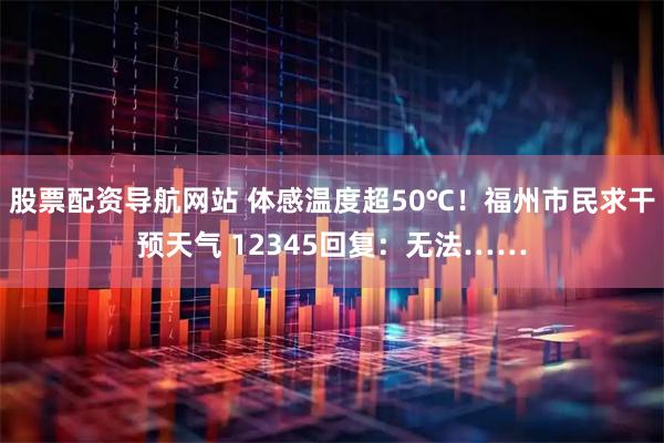 股票配资导航网站 体感温度超50℃！福州市民求干预天气 12345回复：无法……