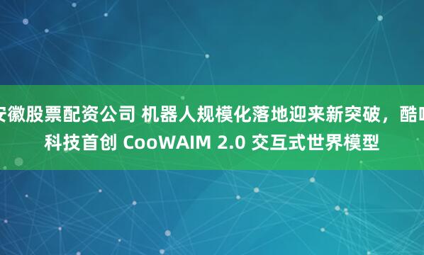 安徽股票配资公司 机器人规模化落地迎来新突破，酷哇科技首创 CooWAIM 2.0 交互式世界模型