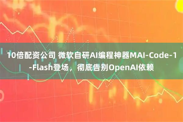 10倍配资公司 微软自研AI编程神器MAI-Code-1-Flash登场，彻底告别OpenAI依赖