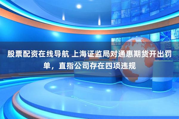 股票配资在线导航 上海证监局对通惠期货开出罚单，直指公司存在四项违规