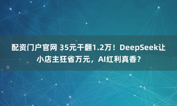 配资门户官网 35元干翻1.2万！DeepSeek让小店主狂省万元，AI红利真香？