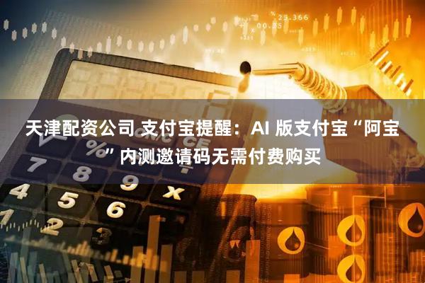 天津配资公司 支付宝提醒：AI 版支付宝“阿宝”内测邀请码无需付费购买