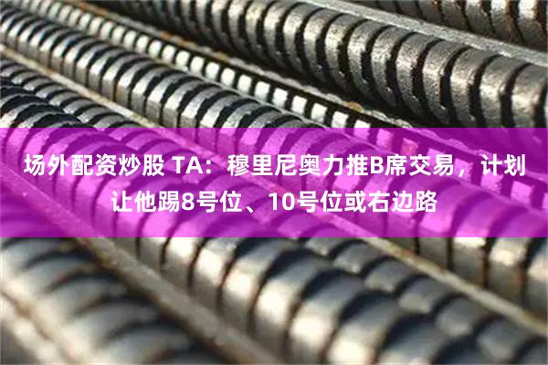 场外配资炒股 TA：穆里尼奥力推B席交易，计划让他踢8号位、10号位或右边路
