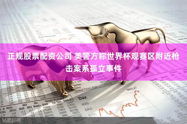 正规股票配资公司 美警方称世界杯观赛区附近枪击案系孤立事件