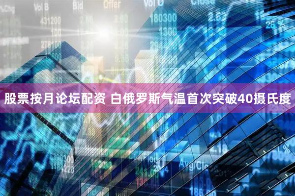 股票按月论坛配资 白俄罗斯气温首次突破40摄氏度