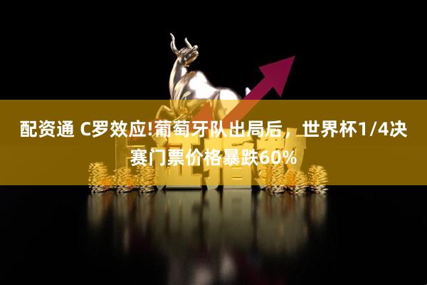 配资通 C罗效应!葡萄牙队出局后,世界杯1/4决赛门票价格暴跌60%