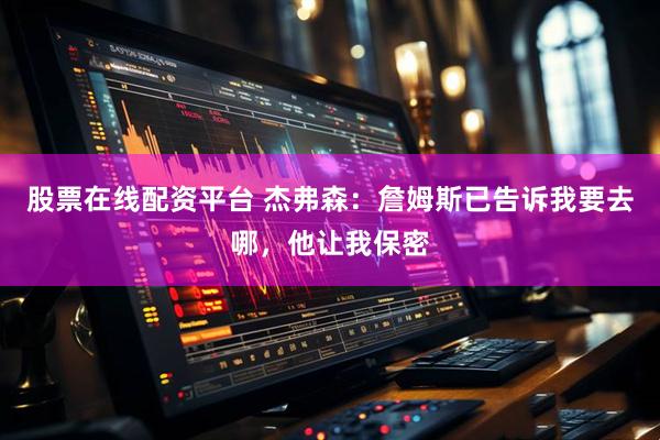 股票在线配资平台 杰弗森：詹姆斯已告诉我要去哪，他让我保密