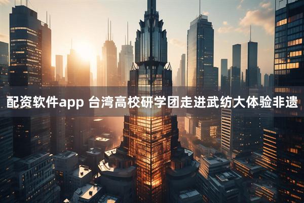 配资软件app 台湾高校研学团走进武纺大体验非遗
