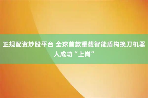 正规配资炒股平台 全球首款重载智能盾构换刀机器人成功“上岗”