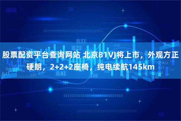 股票配资平台查询网站 北京81VJ将上市，外观方正硬朗，2+2+2座椅，纯电续航145km