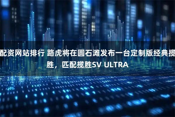 配资网站排行 路虎将在圆石滩发布一台定制版经典揽胜，匹配揽胜SV ULTRA